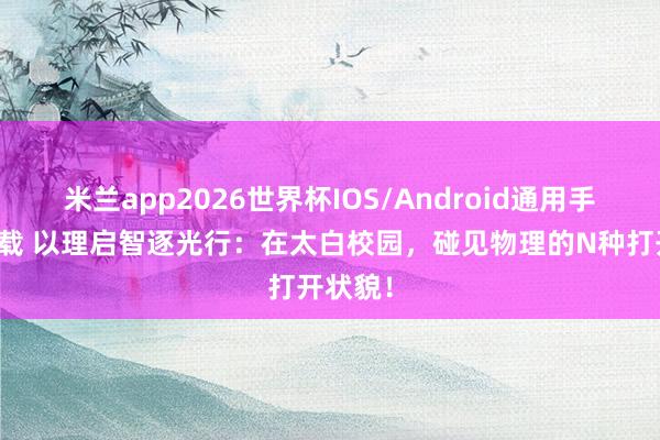 米兰app2026世界杯IOS/Android通用手机版下载 以理启智逐光行：在太白校园，碰见物理的N种打开状貌！