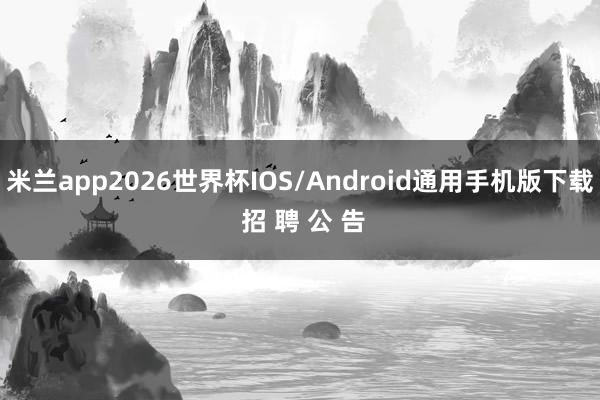 米兰app2026世界杯IOS/Android通用手机版下载 招 聘 公 告