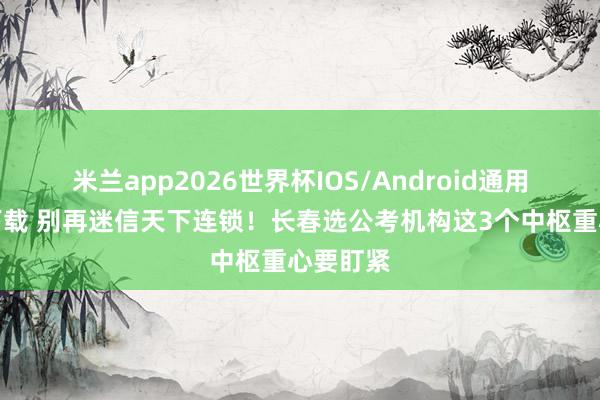 米兰app2026世界杯IOS/Android通用手机版下载 别再迷信天下连锁！长春选公考机构这3个中枢重心要盯紧
