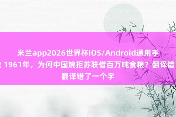 米兰app2026世界杯IOS/Android通用手机版下载 1961年，为何中国婉拒苏联借百万吨食粮？翻译错了一个字