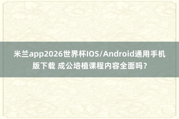米兰app2026世界杯IOS/Android通用手机版下载 成公培植课程内容全面吗？