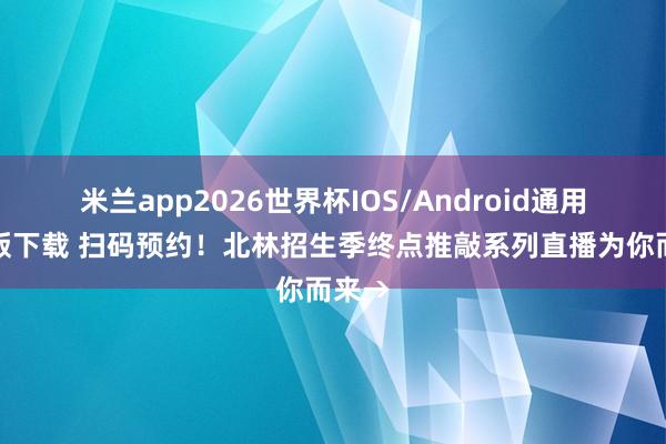 米兰app2026世界杯IOS/Android通用手机版下载 扫码预约！北林招生季终点推敲系列直播为你而来→