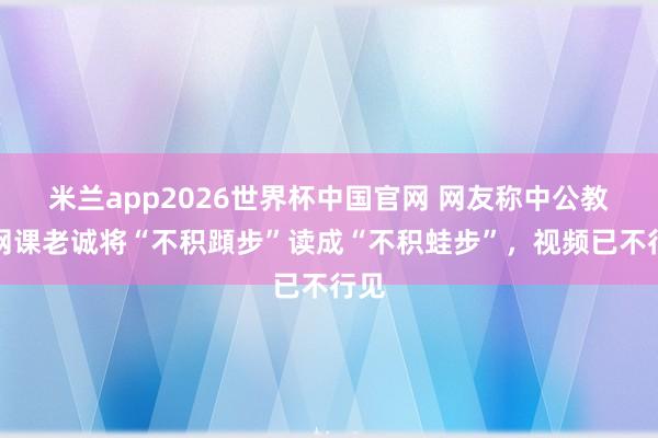 米兰app2026世界杯中国官网 网友称中公教悔网课老诚将“不积蹞步”读成“不积蛙步”，视频已不行见
