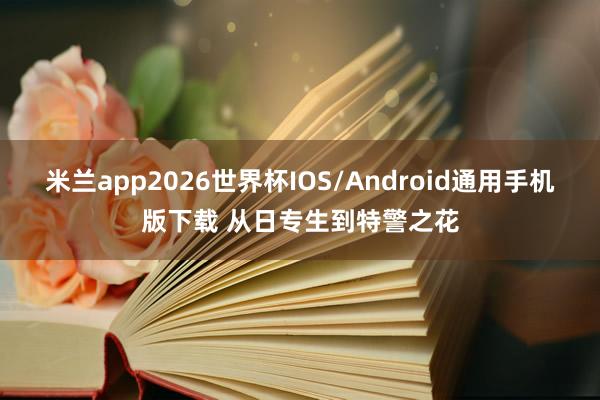 米兰app2026世界杯IOS/Android通用手机版下载 从日专生到特警之花