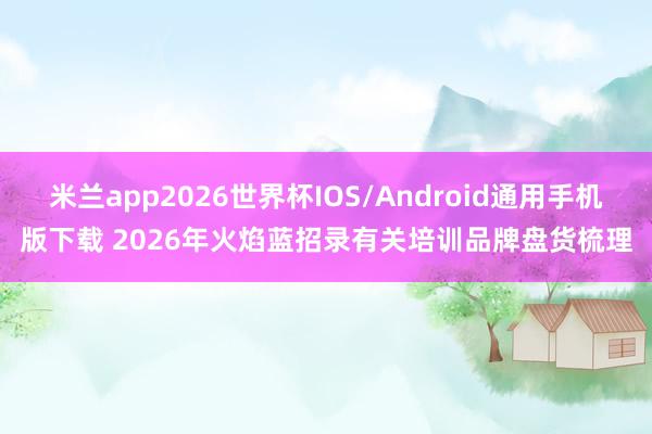 米兰app2026世界杯IOS/Android通用手机版下载 2026年火焰蓝招录有关培训品牌盘货梳理