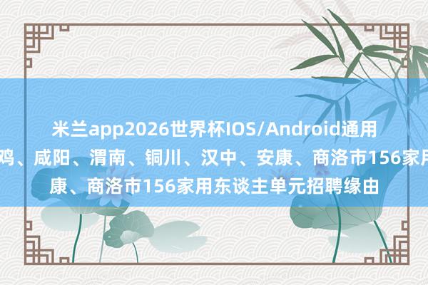米兰app2026世界杯IOS/Android通用手机版下载 西安、宝鸡、咸阳、渭南、铜川、汉中、安康、商洛市156家用东谈主单元招聘缘由