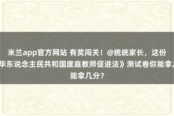 米兰app官方网站 有奖闯关！@统统家长，这份《中华东说念主民共和国度庭教师促进法》测试卷你能拿几分？
