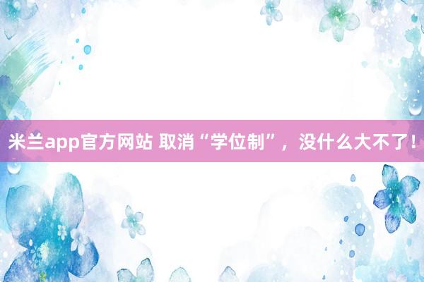 米兰app官方网站 取消“学位制”，没什么大不了！