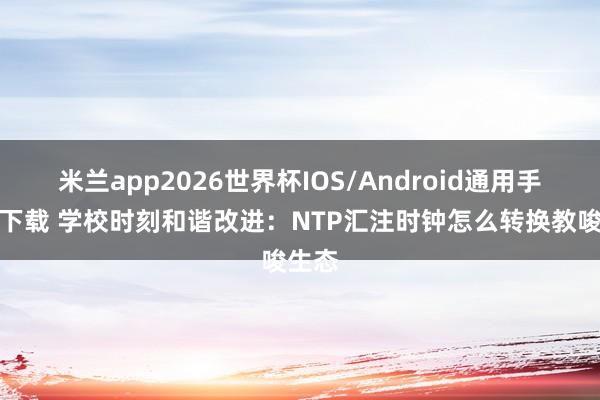 米兰app2026世界杯IOS/Android通用手机版下载 学校时刻和谐改进：NTP汇注时钟怎么转换教唆生态