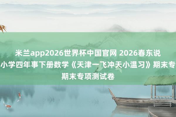米兰app2026世界杯中国官网 2026春东说念主教版小学四年事下册数学《天津一飞冲天小温习》期末专项测试卷