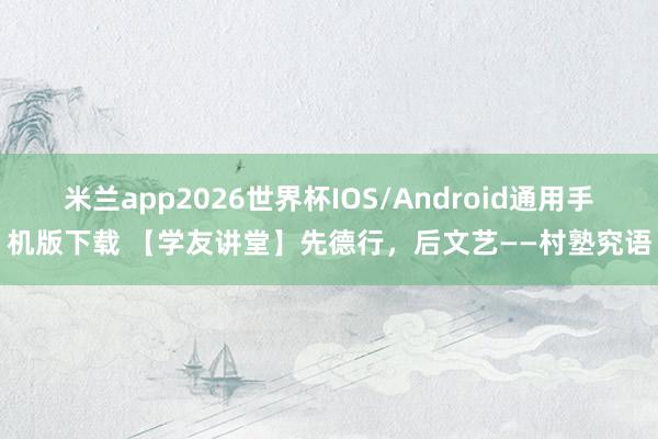 米兰app2026世界杯IOS/Android通用手机版下载 【学友讲堂】先德行，后文艺——村塾究语
