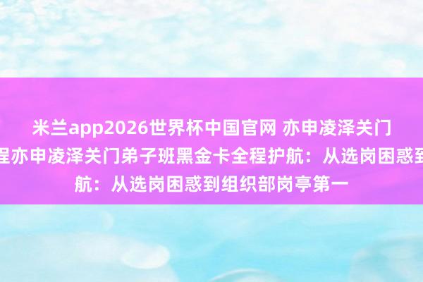 米兰app2026世界杯中国官网 亦申凌泽关门弟子班黑金卡全程亦申凌泽关门弟子班黑金卡全程护航：从选岗困惑到组织部岗亭第一