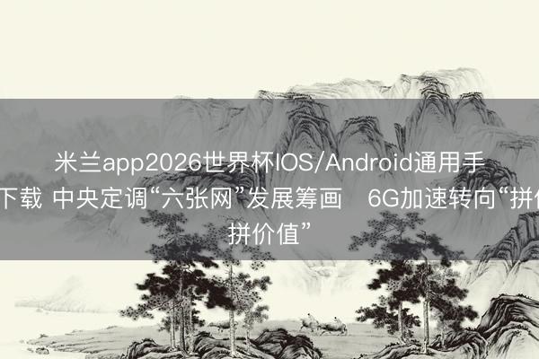 米兰app2026世界杯IOS/Android通用手机版下载 中央定调“六张网”发展筹画　6G加速转向“拼价值”