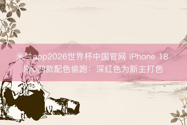 米兰app2026世界杯中国官网 iPhone 18 Pro四款配色偷跑：深红色为新主打色