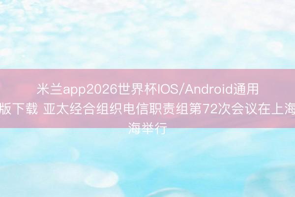 米兰app2026世界杯IOS/Android通用手机版下载 亚太经合组织电信职责组第72次会议在上海举行