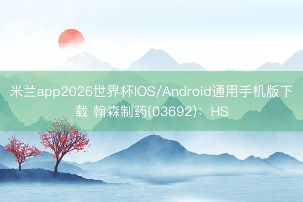 米兰app2026世界杯IOS/Android通用手机版下载 翰森制药(03692)：HS