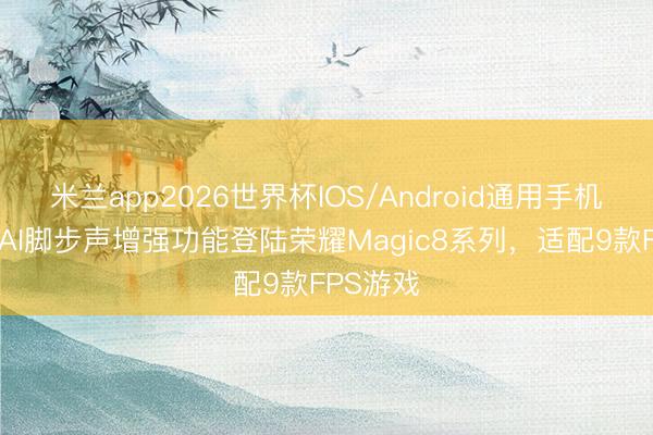 米兰app2026世界杯IOS/Android通用手机版下载 AI脚步声增强功能登陆荣耀Magic8系列，适配9款FPS游戏