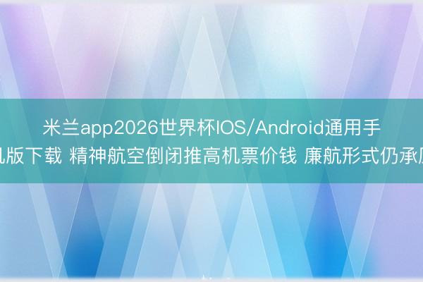 米兰app2026世界杯IOS/Android通用手机版下载 精神航空倒闭推高机票价钱 廉航形式仍承压
