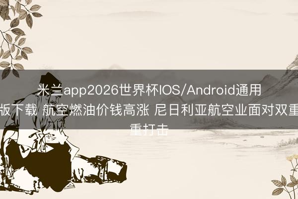 米兰app2026世界杯IOS/Android通用手机版下载 航空燃油价钱高涨 尼日利亚航空业面对双重打击