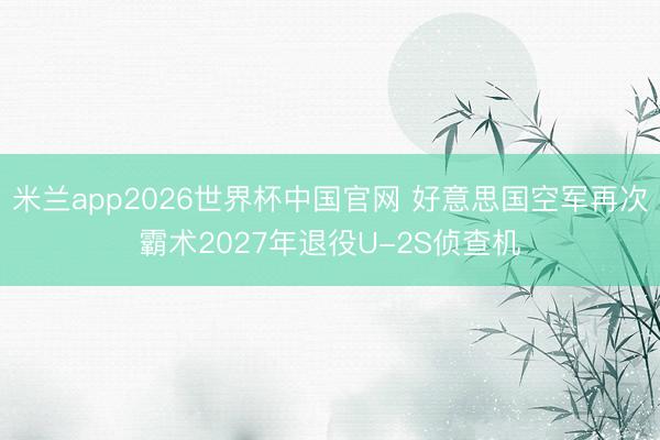 米兰app2026世界杯中国官网 好意思国空军再次霸术2027年退役U-2S侦查机
