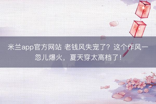 米兰app官方网站 老钱风失宠了?这个作风一忽儿爆火,夏天穿太高档了!