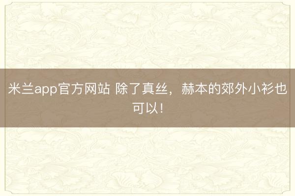 米兰app官方网站 除了真丝，赫本的郊外小衫也可以！
