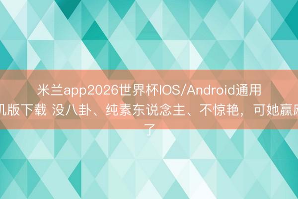 米兰app2026世界杯IOS/Android通用手机版下载 没八卦、纯素东说念主、不惊艳，可她赢麻了