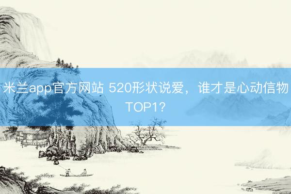 米兰app官方网站 520形状说爱，谁才是心动信物TOP1？