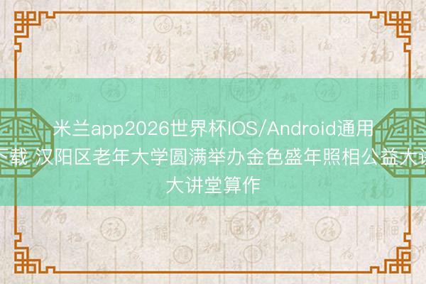 米兰app2026世界杯IOS/Android通用手机版下载 汉阳区老年大学圆满举办金色盛年照相公益大讲堂算作