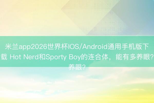 米兰app2026世界杯IOS/Android通用手机版下载 Hot Nerd和Sporty Boy的连合体，能有多养眼？