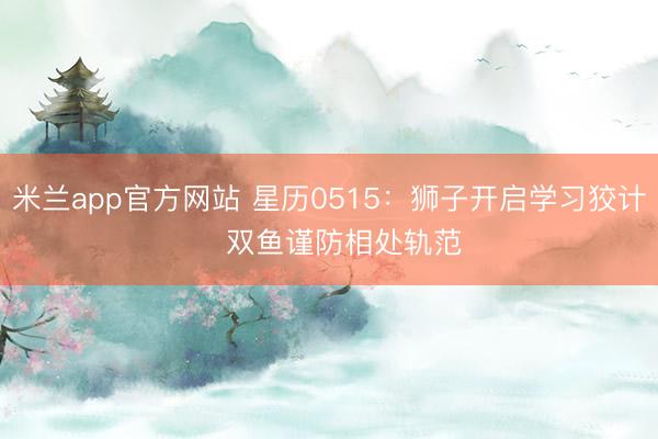 米兰app官方网站 星历0515：狮子开启学习狡计   双鱼谨防相处轨范
