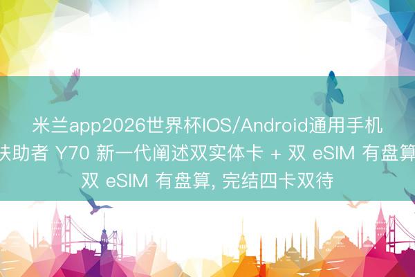 米兰app2026世界杯IOS/Android通用手机版下载 联念念扶助者 Y70 新一代阐述双实体卡 + 双 eSIM 有盘算， 完结四卡双待