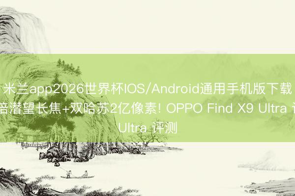 米兰app2026世界杯IOS/Android通用手机版下载 十倍潜望长焦+双哈苏2亿像素! OPPO Find X9 Ultra 评测
