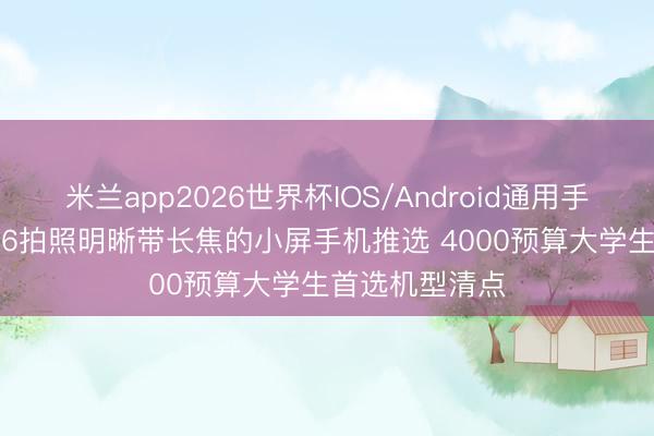 米兰app2026世界杯IOS/Android通用手机版下载 2026拍照明晰带长焦的小屏手机推选 4000预算大学生首选机型清点