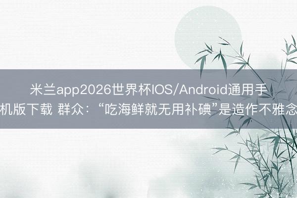 米兰app2026世界杯IOS/Android通用手机版下载 群众：“吃海鲜就无用补碘”是造作不雅念