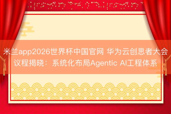 米兰app2026世界杯中国官网 华为云创思者大会议程揭晓：系统化布局Agentic AI工程体系