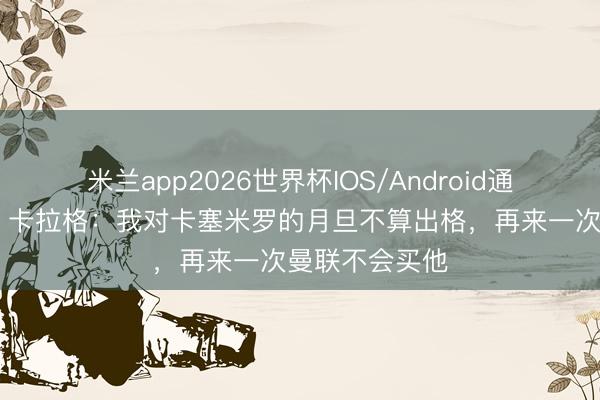 米兰app2026世界杯IOS/Android通用手机版下载 卡拉格：我对卡塞米罗的月旦不算出格，再来一次曼联不会买他