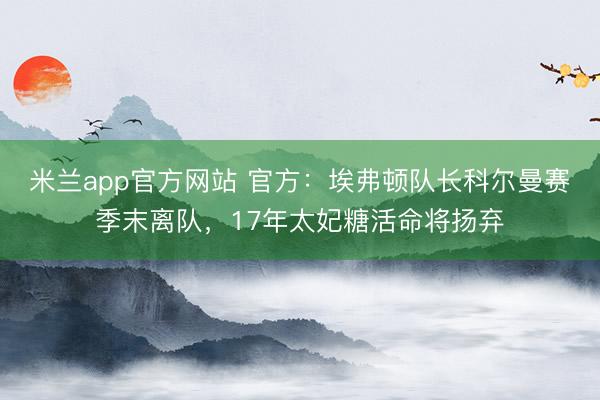 米兰app官方网站 官方：埃弗顿队长科尔曼赛季末离队，17年太妃糖活命将扬弃