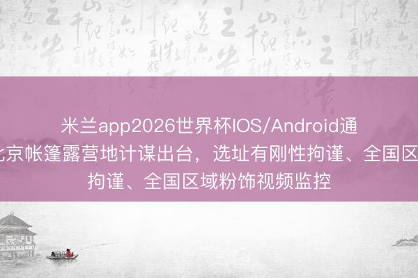 米兰app2026世界杯IOS/Android通用手机版下载 北京帐篷露营地计谋出台，选址有刚性拘谨、全国区域粉饰视频监控