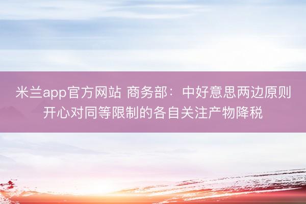 米兰app官方网站 商务部:中好意思两边原则开心对同等限制的各自关注产物降税