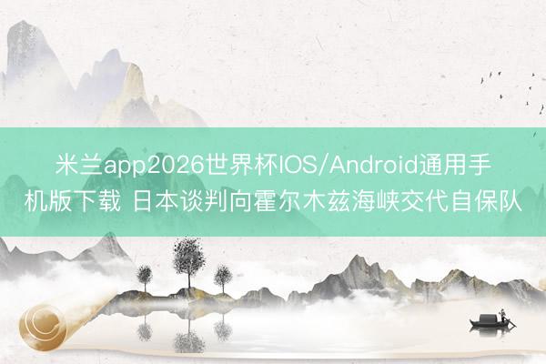 米兰app2026世界杯IOS/Android通用手机版下载 日本谈判向霍尔木兹海峡交代自保队