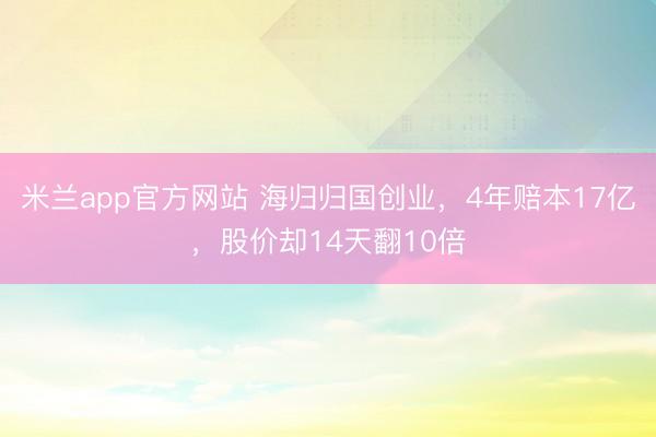 米兰app官方网站 海归归国创业，4年赔本17亿，股价却14天翻10倍
