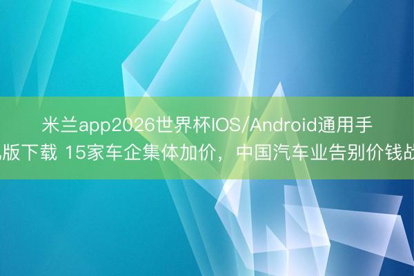 米兰app2026世界杯IOS/Android通用手机版下载 15家车企集体加价，中国汽车业告别价钱战?
