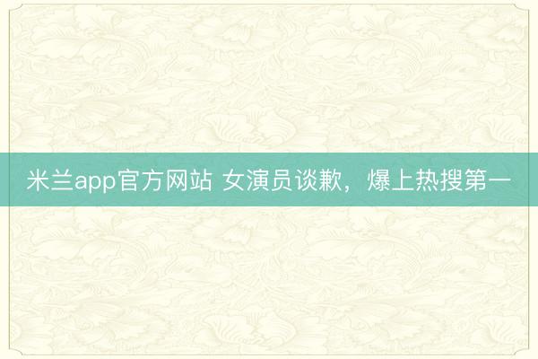 米兰app官方网站 女演员谈歉，爆上热搜第一
