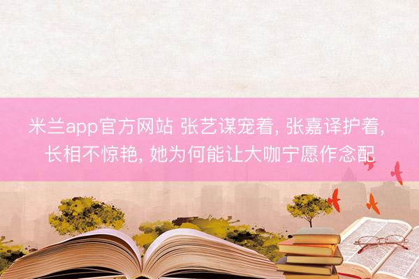 米兰app官方网站 张艺谋宠着， 张嘉译护着， 长相不惊艳， 她为何能让大咖宁愿作念配