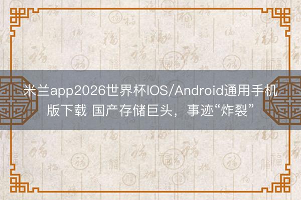 米兰app2026世界杯IOS/Android通用手机版下载 国产存储巨头，事迹“炸裂”