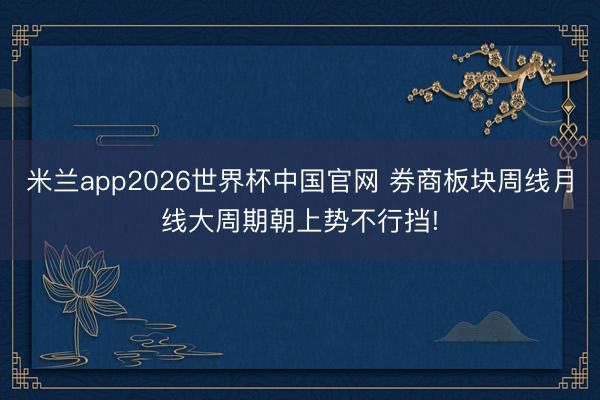 米兰app2026世界杯中国官网 券商板块周线月线大周期朝上势不行挡!