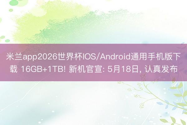 米兰app2026世界杯IOS/Android通用手机版下载 16GB+1TB! 新机官宣: 5月18日， 认真发布