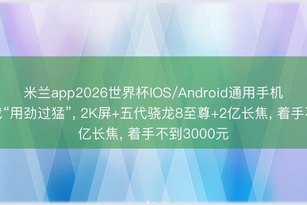 米兰app2026世界杯IOS/Android通用手机版下载 真我“用劲过猛”， 2K屏+五代骁龙8至尊+2亿长焦， 着手不到3000元