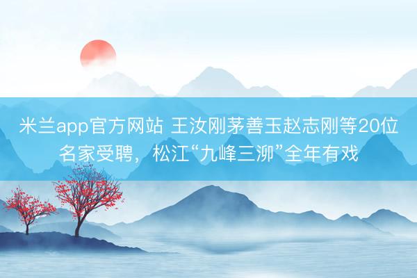 米兰app官方网站 王汝刚茅善玉赵志刚等20位名家受聘，松江“九峰三泖”全年有戏